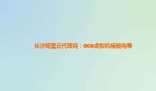 长沙阿里云代理商：ace虚拟机模板向导