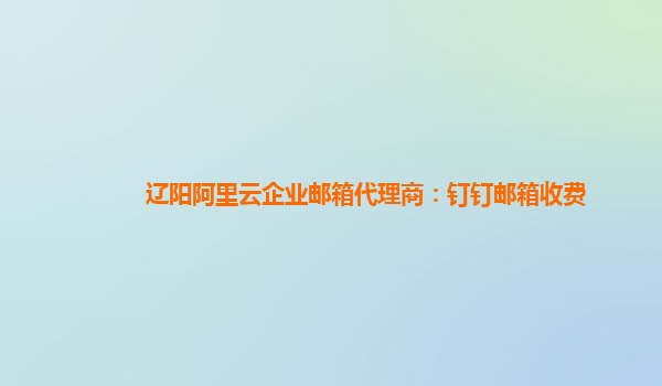 辽阳阿里云企业邮箱代理商：钉钉邮箱收费