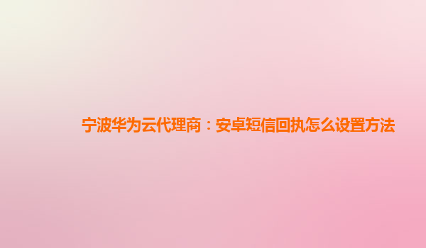 宁波华为云代理商：安卓短信回执怎么设置方法