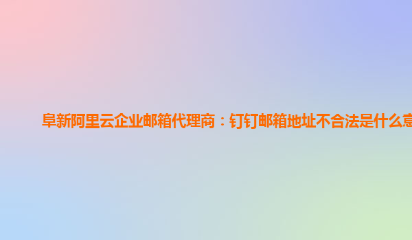 阜新阿里云企业邮箱代理商：钉钉邮箱地址不合法是什么意思