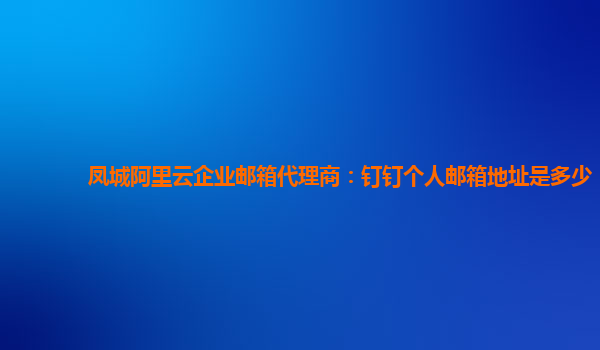 凤城阿里云企业邮箱代理商：钉钉个人邮箱地址是多少