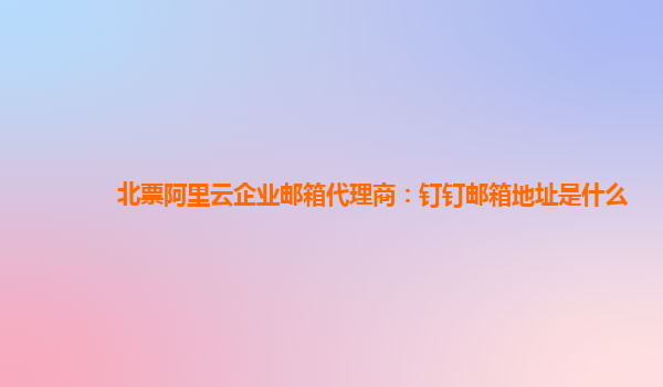 北票阿里云企业邮箱代理商：钉钉邮箱地址是什么