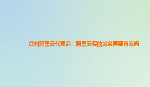 徐州阿里云代理商：阿里云买的域名需要备案吗