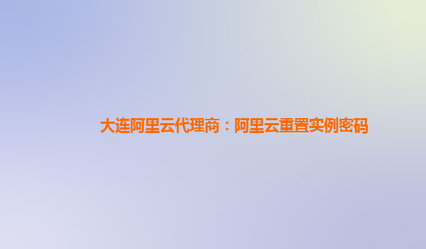 大连阿里云代理商：阿里云重置实例密码