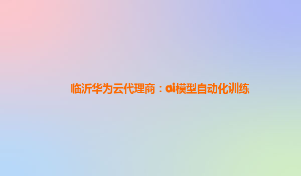 临沂华为云代理商：ai模型自动化训练