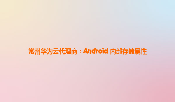 常州华为云代理商：Android 内部存储属性