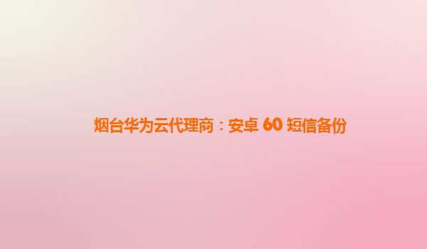 烟台华为云代理商：安卓 60 短信备份