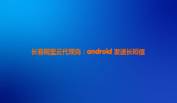 长春阿里云代理商：android 发送长短信