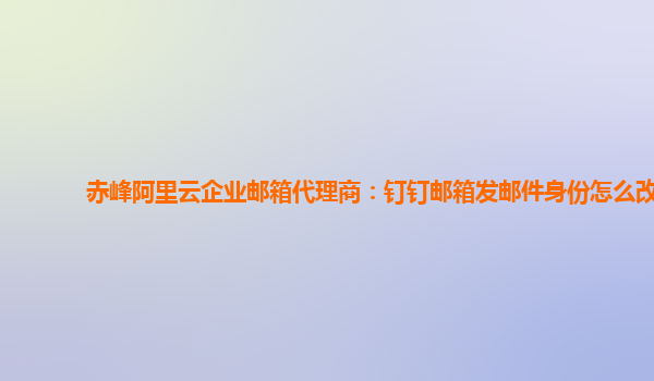 赤峰阿里云企业邮箱代理商：钉钉邮箱发邮件身份怎么改