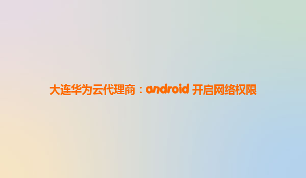 大连华为云代理商：android 开启网络权限