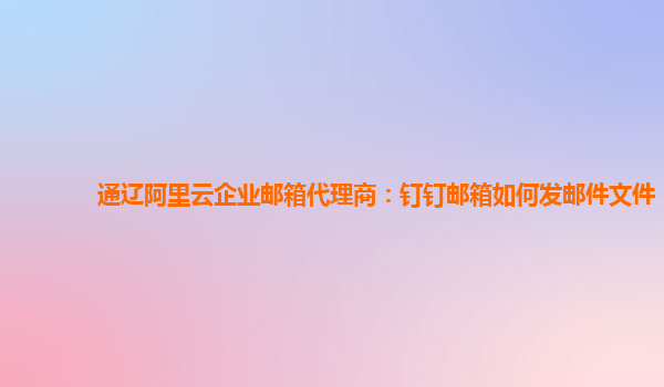 通辽阿里云企业邮箱代理商：钉钉邮箱如何发邮件文件