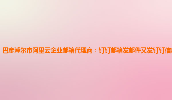 巴彦淖尔市阿里云企业邮箱代理商：钉钉邮箱发邮件又发钉钉信息怎么回事