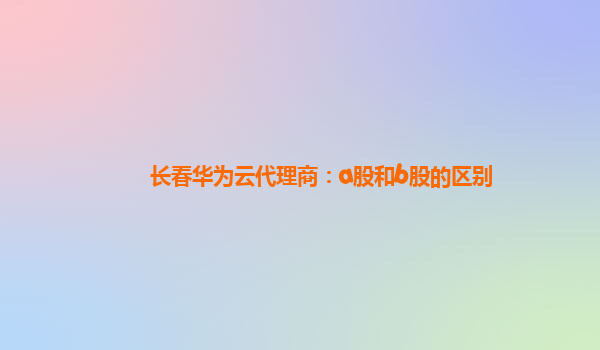 长春华为云代理商：a股和b股的区别