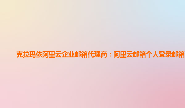 克拉玛依阿里云企业邮箱代理商：阿里云邮箱个人登录邮箱在哪