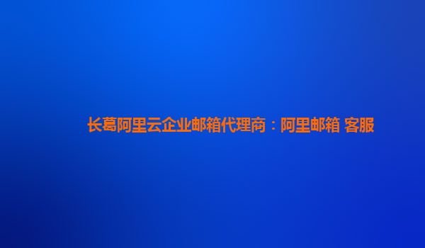 长葛阿里云企业邮箱代理商：阿里邮箱 客服