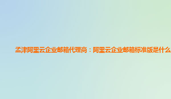 孟津阿里云企业邮箱代理商：阿里云企业邮箱标准版是什么样的