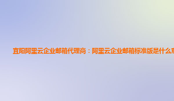 宜阳阿里云企业邮箱代理商：阿里云企业邮箱标准版是什么意思啊