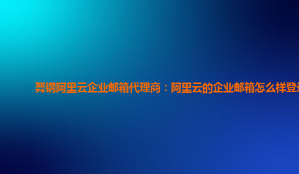 舞钢阿里云企业邮箱代理商：阿里云的企业邮箱怎么样登录