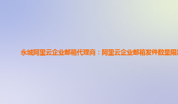 永城阿里云企业邮箱代理商：阿里云企业邮箱发件数量限制