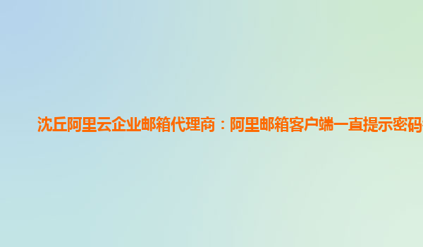 沈丘阿里云企业邮箱代理商：阿里邮箱客户端一直提示密码错误