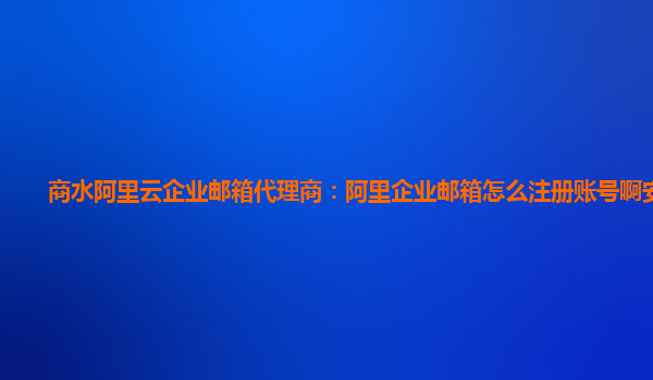 商水阿里云企业邮箱代理商：阿里企业邮箱怎么注册账号啊安全吗