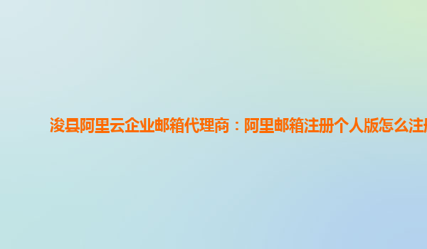 浚县阿里云企业邮箱代理商：阿里邮箱注册个人版怎么注册