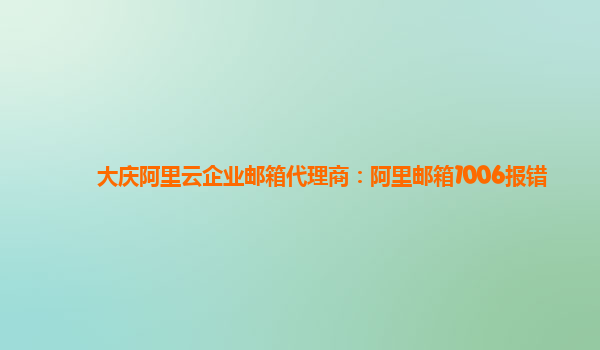 大庆阿里云企业邮箱代理商：阿里邮箱1006报错