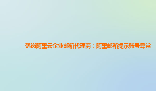 鹤岗阿里云企业邮箱代理商：阿里邮箱提示账号异常