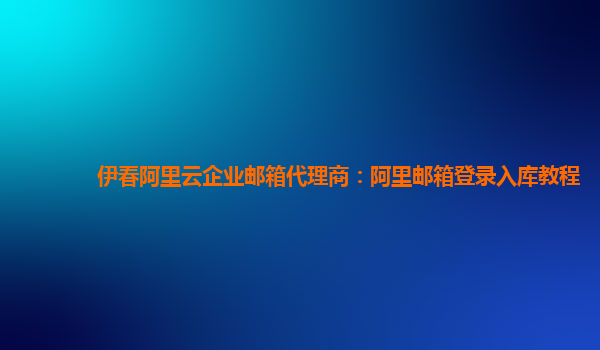 伊春阿里云企业邮箱代理商：阿里邮箱登录入库教程