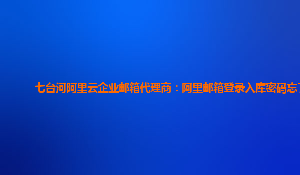 七台河阿里云企业邮箱代理商：阿里邮箱登录入库密码忘了