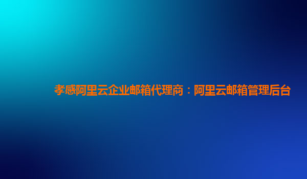 孝感阿里云企业邮箱代理商：阿里云邮箱管理后台