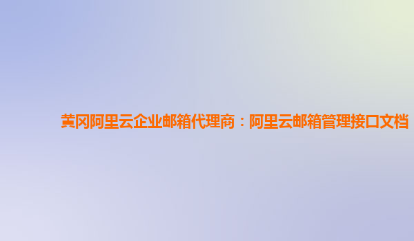 黄冈阿里云企业邮箱代理商：阿里云邮箱管理接口文档