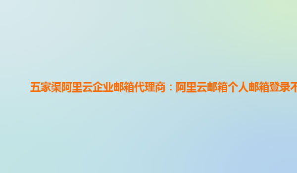 五家渠阿里云企业邮箱代理商：阿里云邮箱个人邮箱登录不了