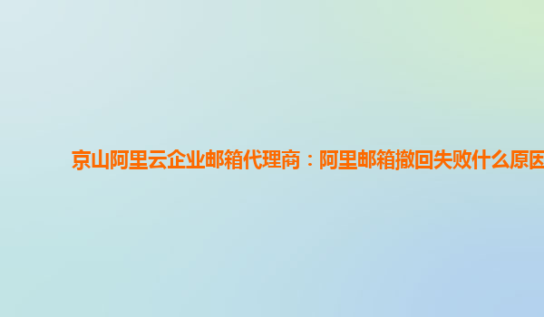 京山阿里云企业邮箱代理商：阿里邮箱撤回失败什么原因