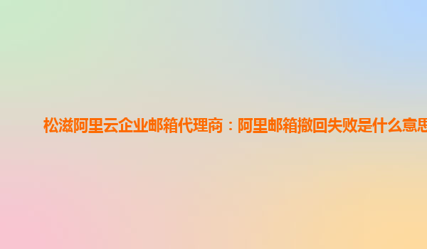 松滋阿里云企业邮箱代理商：阿里邮箱撤回失败是什么意思啊