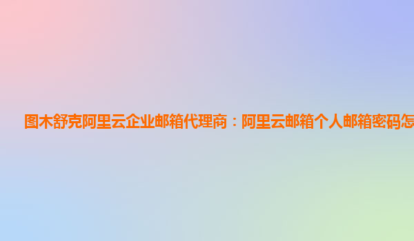 图木舒克阿里云企业邮箱代理商：阿里云邮箱个人邮箱密码怎么找回