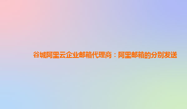 谷城阿里云企业邮箱代理商：阿里邮箱的分别发送