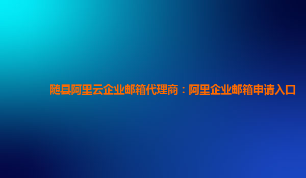 随县阿里云企业邮箱代理商：阿里企业邮箱申请入口