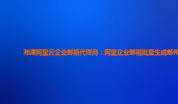 湘潭阿里云企业邮箱代理商：阿里企业邮箱批量生成邮件