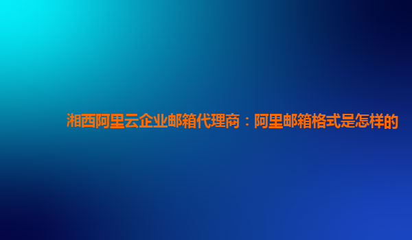 湘西阿里云企业邮箱代理商：阿里邮箱格式是怎样的