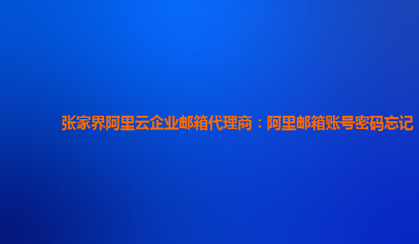 张家界阿里云企业邮箱代理商：阿里邮箱账号密码忘记