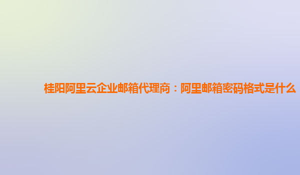 桂阳阿里云企业邮箱代理商：阿里邮箱密码格式是什么