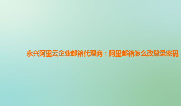 永兴阿里云企业邮箱代理商：阿里邮箱怎么改登录密码