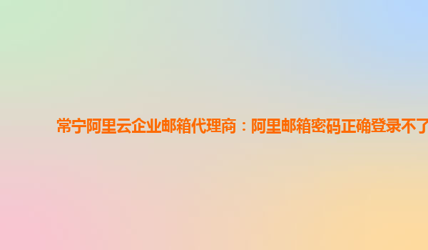 常宁阿里云企业邮箱代理商：阿里邮箱密码正确登录不了