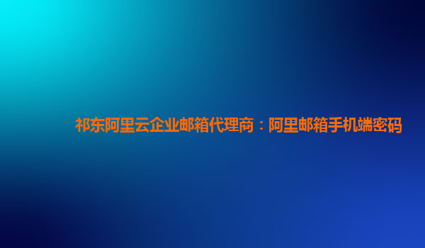 祁东阿里云企业邮箱代理商：阿里邮箱手机端密码