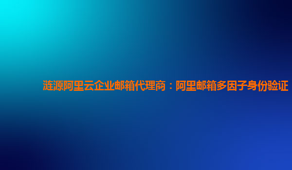 涟源阿里云企业邮箱代理商：阿里邮箱多因子身份验证