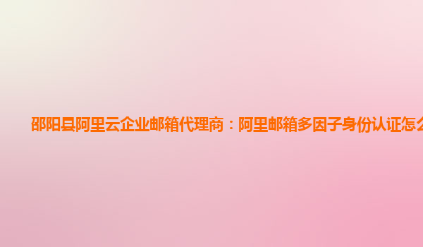 邵阳县阿里云企业邮箱代理商：阿里邮箱多因子身份认证怎么解决