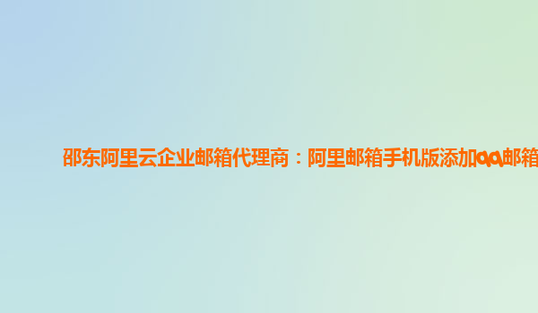 邵东阿里云企业邮箱代理商：阿里邮箱手机版添加qq邮箱