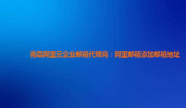 南县阿里云企业邮箱代理商：阿里邮箱添加邮箱地址