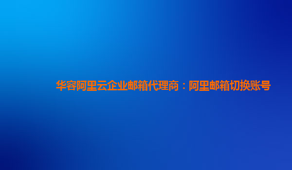 华容阿里云企业邮箱代理商：阿里邮箱切换账号